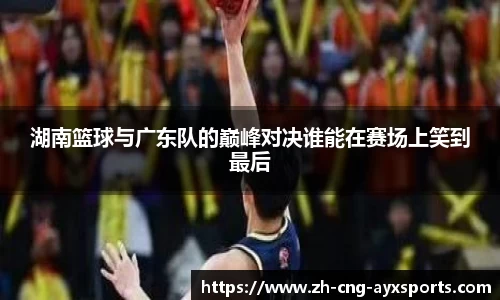 湖南篮球与广东队的巅峰对决谁能在赛场上笑到最后